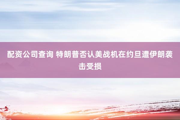 配资公司查询 特朗普否认美战机在约旦遭伊朗袭击受损