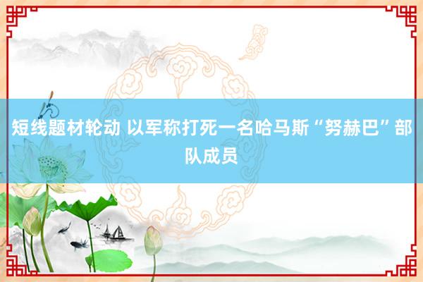 短线题材轮动 以军称打死一名哈马斯“努赫巴”部队成员