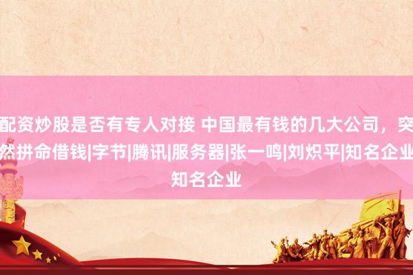 配资炒股是否有专人对接 中国最有钱的几大公司，突然拼命借钱|字节|腾讯|服务器|张一鸣|刘炽平|知名企业