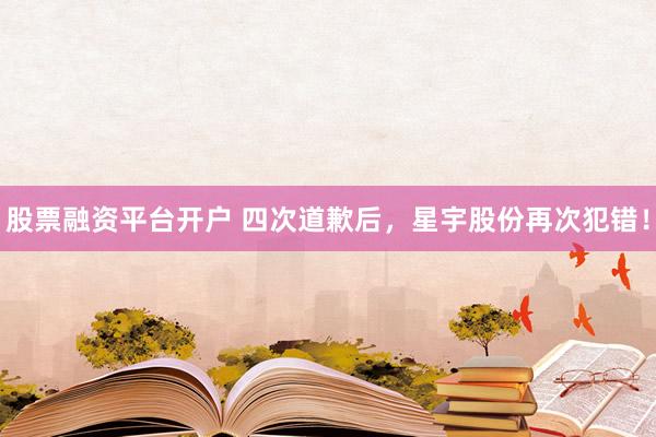 股票融资平台开户 四次道歉后，星宇股份再次犯错！