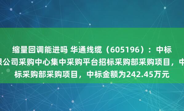 缩量回调能进吗 华通线缆（605196）：中标中国二十二冶集团有限公司采购中心集中采购平台招标采购部采购项目，中标金额为242.45万元