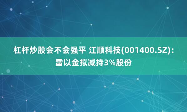 杠杆炒股会不会强平 江顺科技(001400.SZ)：雷以金拟减持3%股份