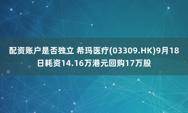 配资账户是否独立 希玛医疗(03309.HK)9月18日耗资14.16万港元回购17万股