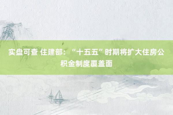 实盘可查 住建部：“十五五”时期将扩大住房公积金制度覆盖面