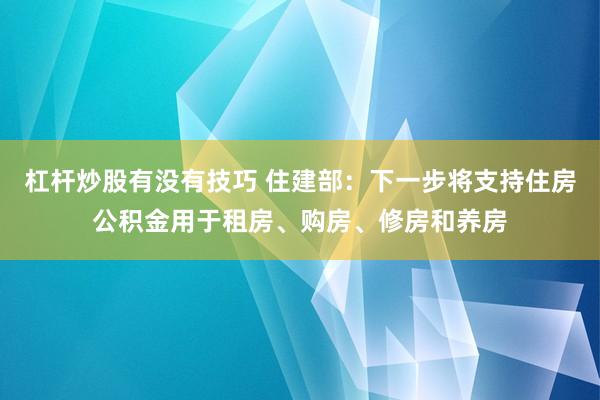 杠杆炒股有没有技巧 住建部：下一步将支持住房公积金用于租房、购房、修房和养房