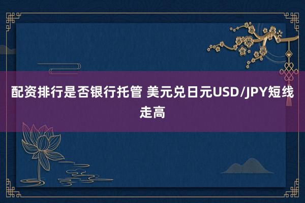配资排行是否银行托管 美元兑日元USD/JPY短线走高