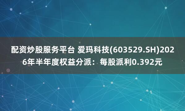 配资炒股服务平台 爱玛科技(603529.SH)2026年半年度权益分派：每股派利0.392元