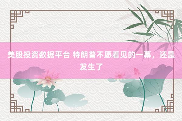 美股投资数据平台 特朗普不愿看见的一幕，还是发生了
