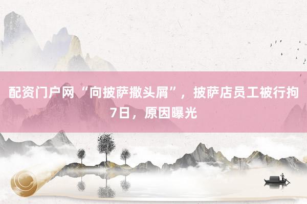 配资门户网 “向披萨撒头屑”，披萨店员工被行拘7日，原因曝光