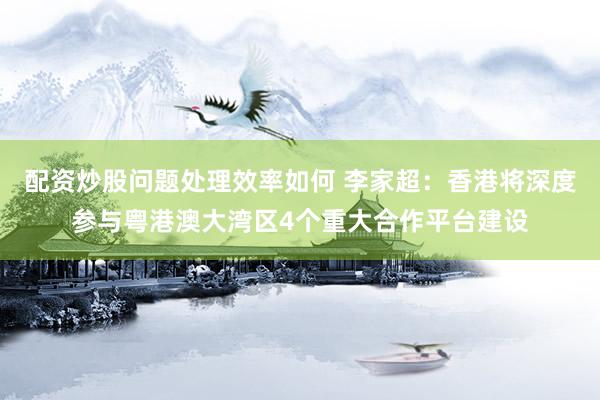 配资炒股问题处理效率如何 李家超：香港将深度参与粤港澳大湾区4个重大合作平台建设