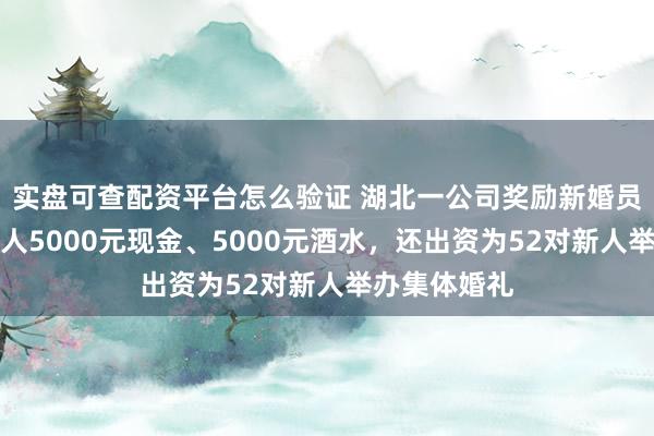 实盘可查配资平台怎么验证 湖北一公司奖励新婚员工：每对新人5000元现金、5000元酒水，还出资为52对新人举办集体婚礼
