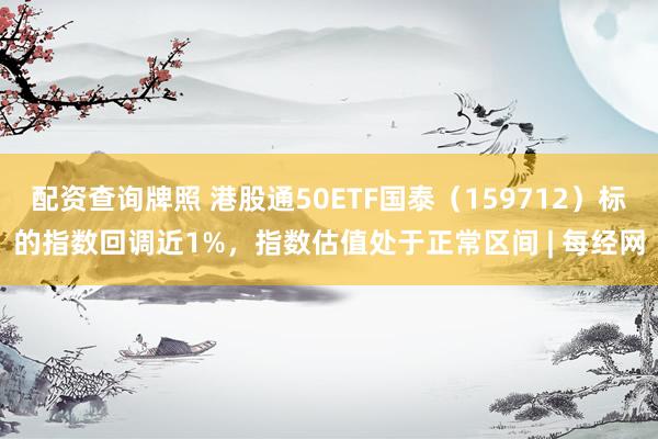 配资查询牌照 港股通50ETF国泰（159712）标的指数回调近1%，指数估值处于正常区间 | 每经网