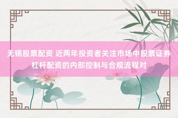 无锡股票配资 近两年投资者关注市场中股票证券杠杆配资的内部控制与合规流程对