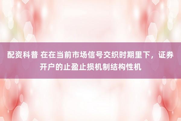 配资科普 在在当前市场信号交织时期里下，证券开户的止盈止损机制结构性机
