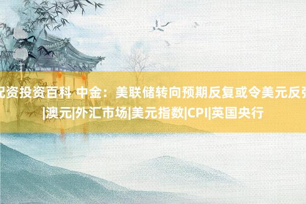 配资投资百科 中金：美联储转向预期反复或令美元反弹|澳元|外汇市场|美元指数|CPI|英国央行