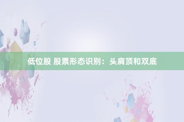 低位股 股票形态识别：头肩顶和双底