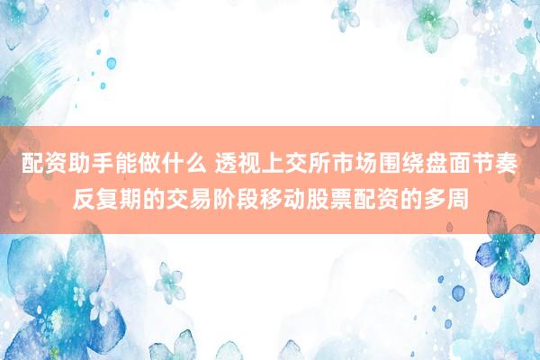 配资助手能做什么 透视上交所市场围绕盘面节奏反复期的交易阶段移动股票配资的多周