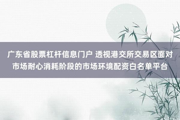 广东省股票杠杆信息门户 透视港交所交易区面对市场耐心消耗阶段的市场环境配资白名单平台