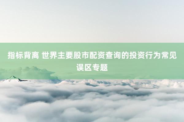 指标背离 世界主要股市配资查询的投资行为常见误区专题