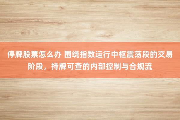 停牌股票怎么办 围绕指数运行中枢震荡段的交易阶段，持牌可查的内部控制与合规流