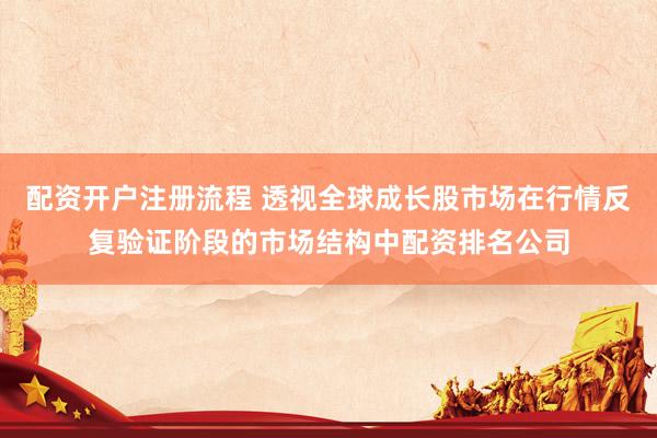 配资开户注册流程 透视全球成长股市场在行情反复验证阶段的市场结构中配资排名公司