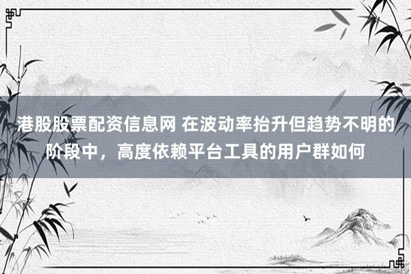 港股股票配资信息网 在波动率抬升但趋势不明的阶段中，高度依赖平台工具的用户群如何
