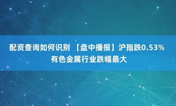 配资查询如何识别 【盘中播报】沪指跌0.53%  有色金属行业跌幅最大