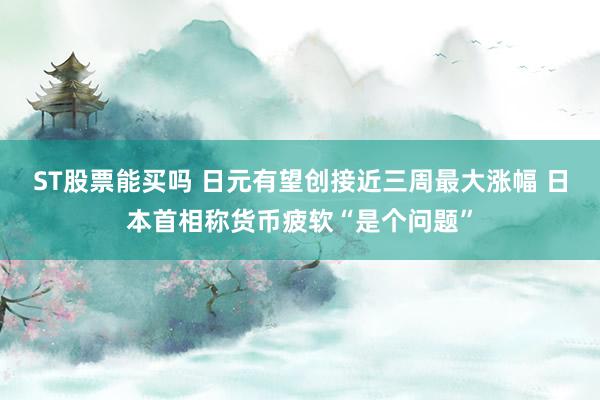 ST股票能买吗 日元有望创接近三周最大涨幅 日本首相称货币疲软“是个问题”