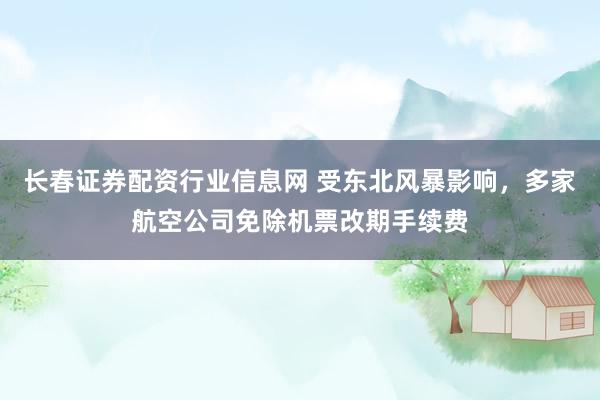 长春证券配资行业信息网 受东北风暴影响，多家航空公司免除机票改期手续费