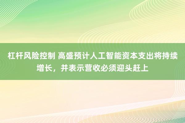 杠杆风险控制 高盛预计人工智能资本支出将持续增长，并表示营收必须迎头赶上