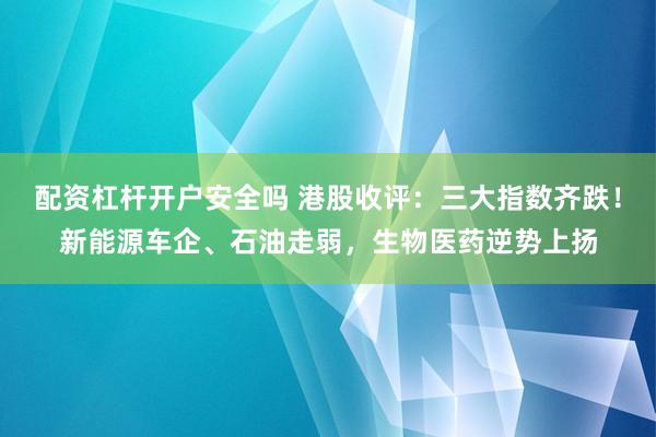 配资杠杆开户安全吗 港股收评：三大指数齐跌！新能源车企、石油走弱，生物医药逆势上扬