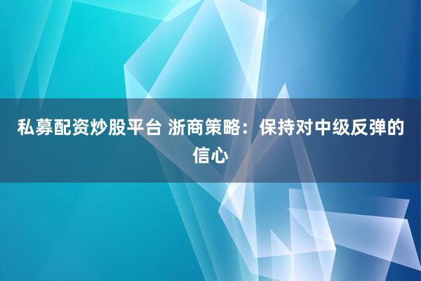 私募配资炒股平台 浙商策略：保持对中级反弹的信心