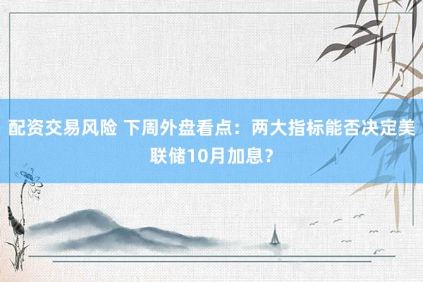 配资交易风险 下周外盘看点：两大指标能否决定美联储10月加息？