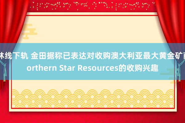 布林线下轨 金田据称已表达对收购澳大利亚最大黄金矿商Northern Star Resources的收购兴趣