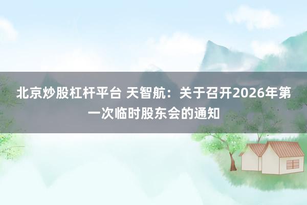 北京炒股杠杆平台 天智航：关于召开2026年第一次临时股东会的通知