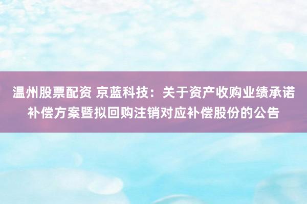 温州股票配资 京蓝科技：关于资产收购业绩承诺补偿方案暨拟回购注销对应补偿股份的公告