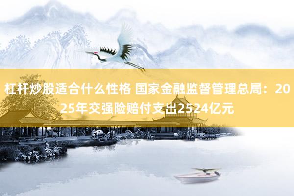 杠杆炒股适合什么性格 国家金融监督管理总局：2025年交强险赔付支出2524亿元