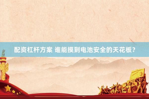 配资杠杆方案 谁能摸到电池安全的天花板？