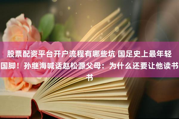 股票配资平台开户流程有哪些坑 国足史上最年轻国脚！孙继海喊话赵松源父母：为什么还要让他读书