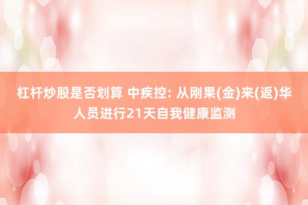杠杆炒股是否划算 中疾控: 从刚果(金)来(返)华人员进行21天自我健康监测
