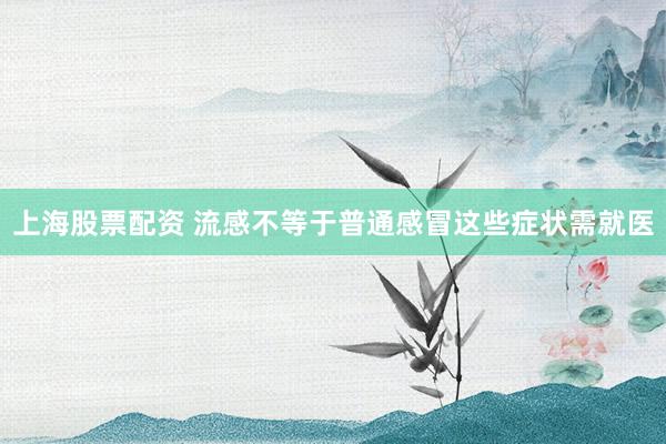 上海股票配资 流感不等于普通感冒这些症状需就医