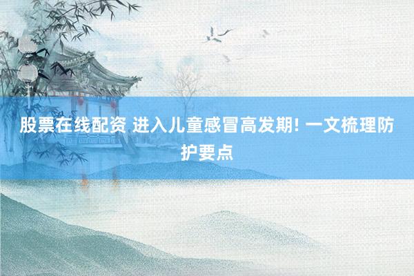 股票在线配资 进入儿童感冒高发期! 一文梳理防护要点