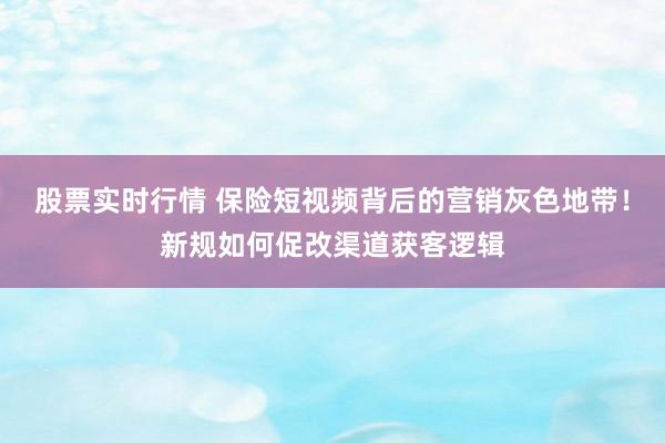 股票实时行情 保险短视频背后的营销灰色地带！新规如何促改渠道获客逻辑
