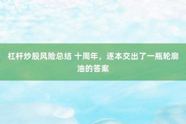 杠杆炒股风险总结 十周年，逐本交出了一瓶轮廓油的答案