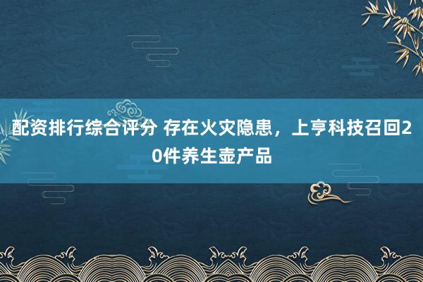 配资排行综合评分 存在火灾隐患，上亨科技召回20件养生壶产品