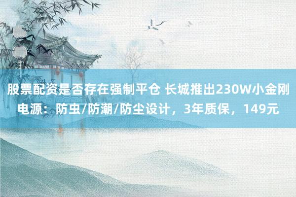 股票配资是否存在强制平仓 长城推出230W小金刚电源：防虫/防潮/防尘设计，3年质保，149元