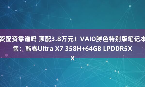 投资配资靠谱吗 顶配3.8万元！VAIO勝色特别版笔记本开售：酷睿Ultra X7 358H+64GB LPDDR5X