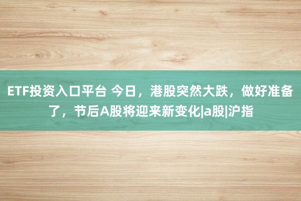 ETF投资入口平台 今日，港股突然大跌，做好准备了，节后A股将迎来新变化|a股|沪指