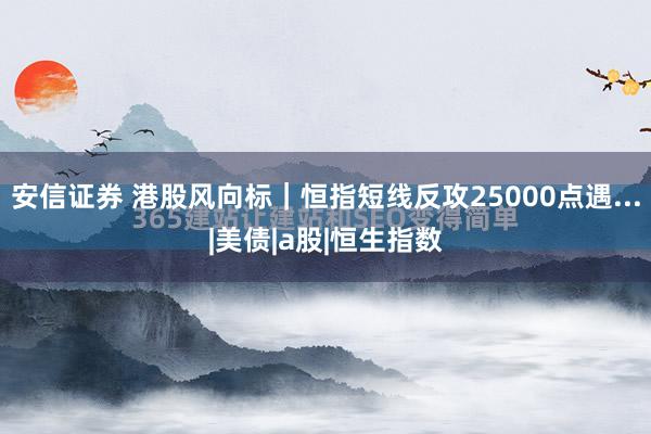 安信证券 港股风向标|恒指短线反攻25000点遇...|美债|a股|恒生指数