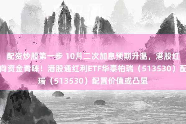 配资炒股第一步 10月二次加息预期升温，港股红利类资产获南向资金青睐！港股通红利ETF华泰柏瑞（513530）配置价值或凸显